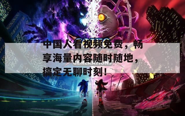 中国人看视频免费，畅享海量内容随时随地，搞定无聊时刻！