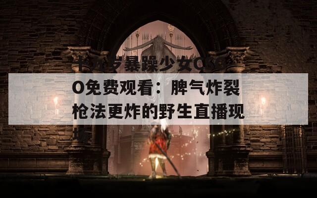 十九岁暴躁少女CSGO免费观看：脾气炸裂枪法更炸的野生直播现场