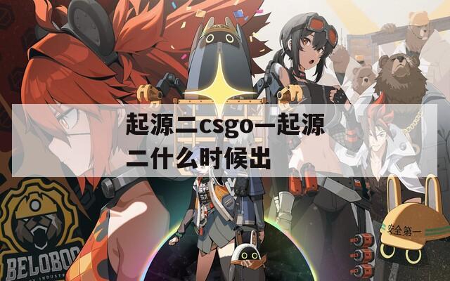 起源二csgo—起源二什么时候出