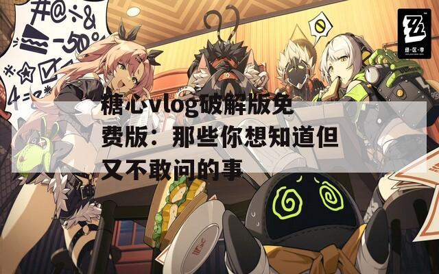 糖心vlog破解版免费版：那些你想知道但又不敢问的事