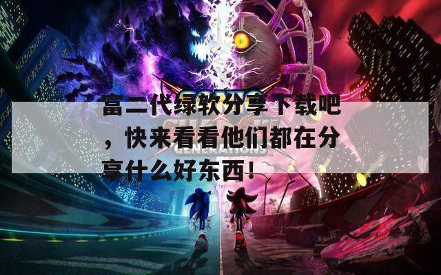 富二代绿软分享下载吧，快来看看他们都在分享什么好东西！