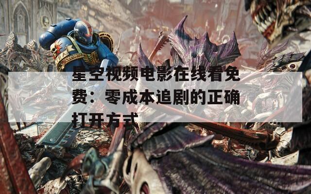 星空视频电影在线看免费：零成本追剧的正确打开方式