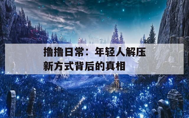 撸撸日常：年轻人解压新方式背后的真相