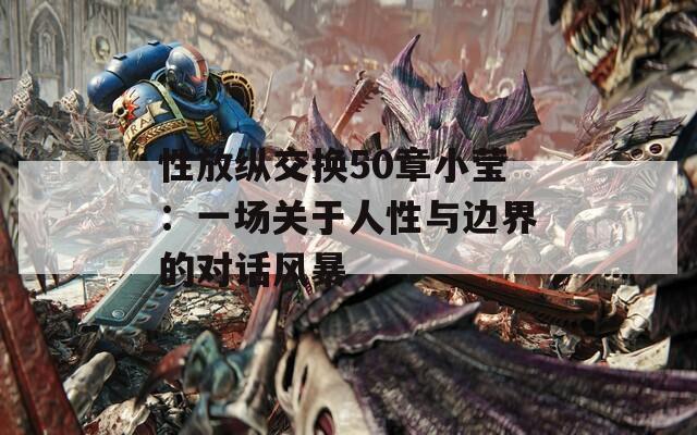 性放纵交换50章小莹：一场关于人性与边界的对话风暴