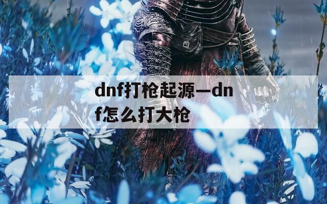 dnf打枪起源—dnf怎么打大枪