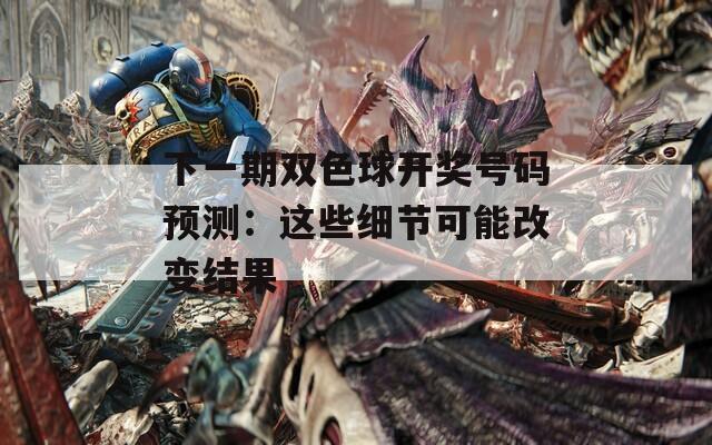 下一期双色球开奖号码预测：这些细节可能改变结果