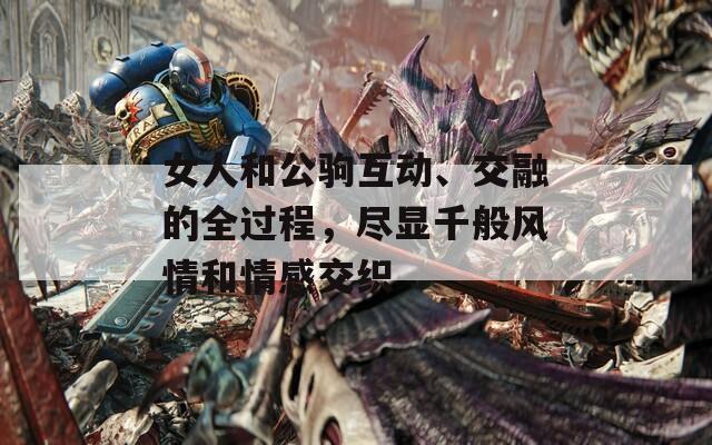 女人和公驹互动、交融的全过程，尽显千般风情和情感交织