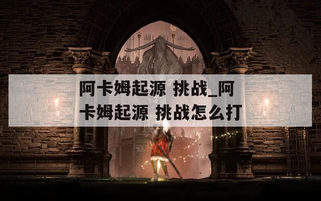 阿卡姆起源 挑战_阿卡姆起源 挑战怎么打